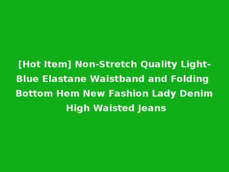 [Hot Item] Non-Stretch Quality Light-Blue Elastane Waistband and Folding Bottom Hem New Fashion Lady Denim High Waisted Jeans
