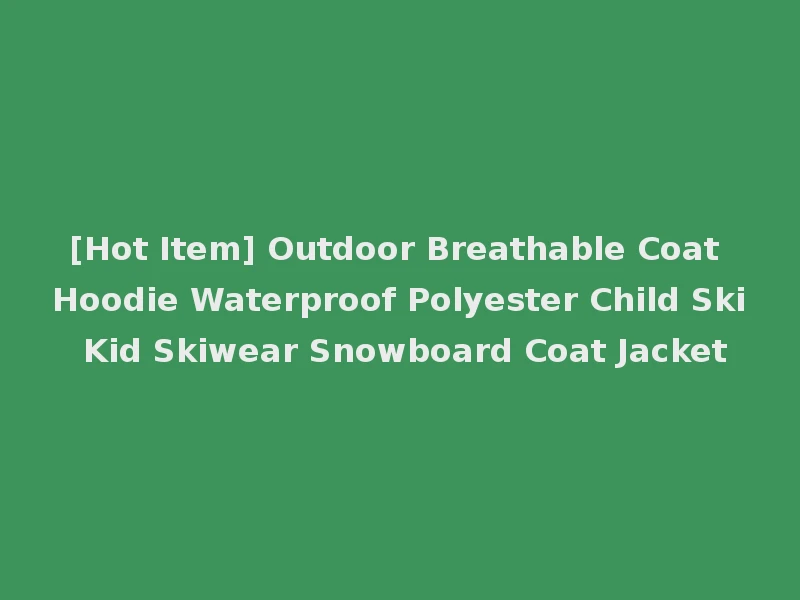 [Hot Item] Outdoor Breathable Coat Hoodie Waterproof Polyester Child Ski Kid Skiwear Snowboard Coat Jacket