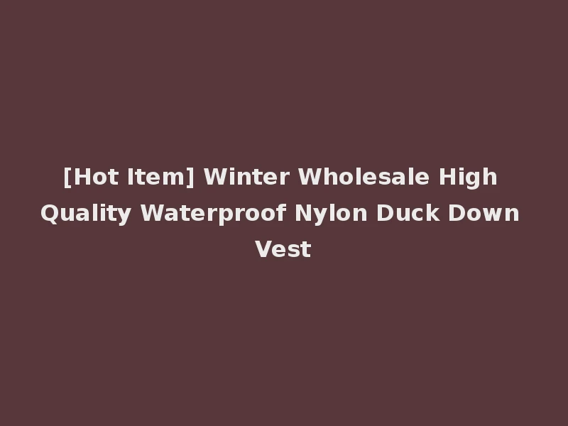 [Hot Item] Winter Wholesale High Quality Waterproof Nylon Duck Down Vest