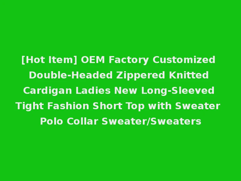 [Hot Item] OEM Factory Customized Double-Headed Zippered Knitted Cardigan Ladies New Long-Sleeved Tight Fashion Short Top with Sweater Polo Collar Sweater/Sweaters