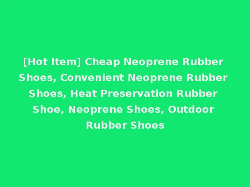 [Hot Item] Cheap Neoprene Rubber Shoes, Convenient Neoprene Rubber Shoes, Heat Preservation Rubber Shoe, Neoprene Shoes, Outdoor Rubber Shoes