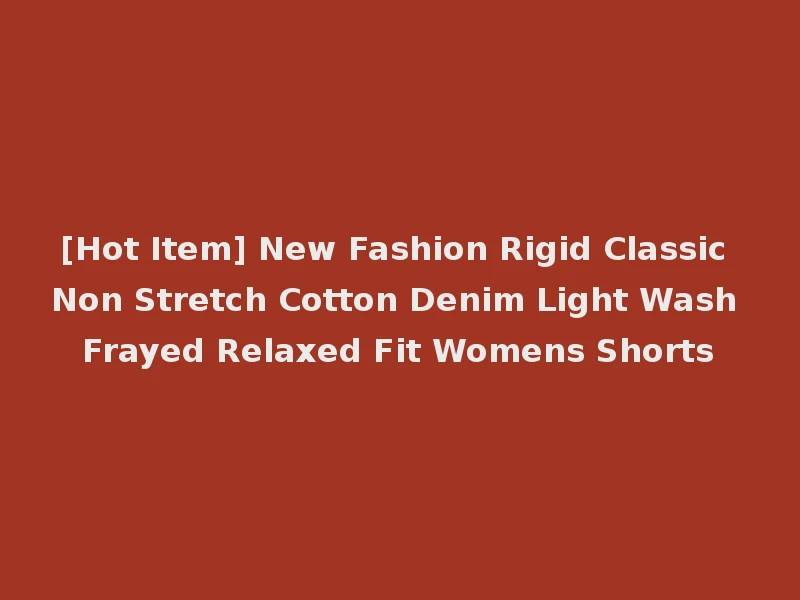 [Hot Item] New Fashion Rigid Classic Non Stretch Cotton Denim Light Wash Frayed Relaxed Fit Womens Shorts