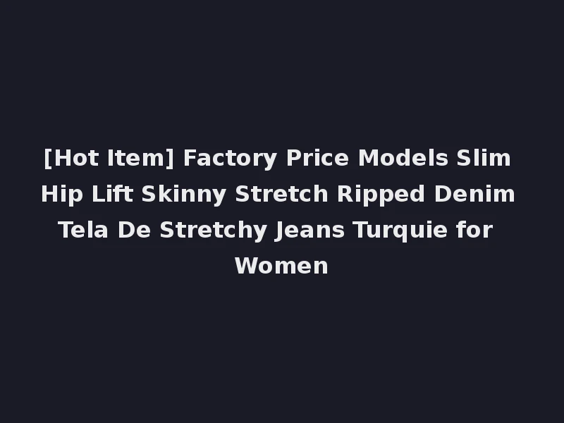 [Hot Item] Factory Price Models Slim Hip Lift Skinny Stretch Ripped Denim Tela De Stretchy Jeans Turquie for Women