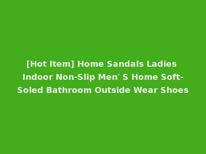[Hot Item] Home Sandals Ladies Indoor Non-Slip Men′ S Home Soft-Soled Bathroom Outside Wear Shoes