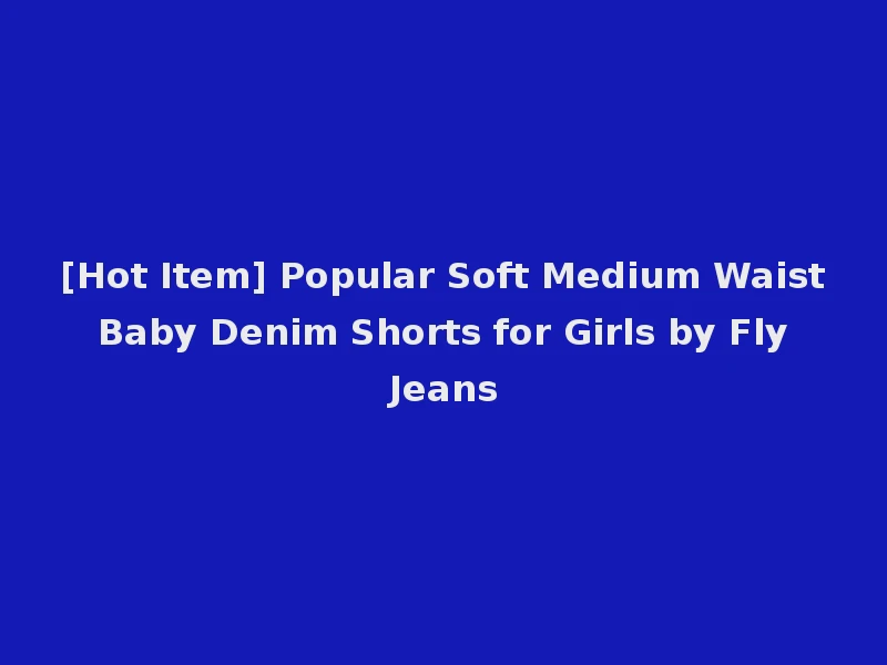 [Hot Item] Popular Soft Medium Waist Baby Denim Shorts for Girls by Fly Jeans