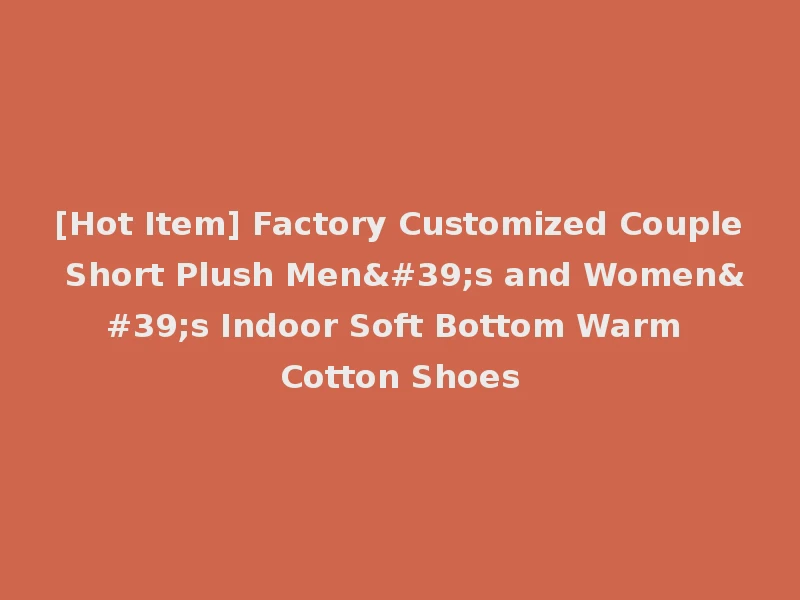 [Hot Item] Factory Customized Couple Short Plush Men's and Women's Indoor Soft Bottom Warm Cotton Shoes