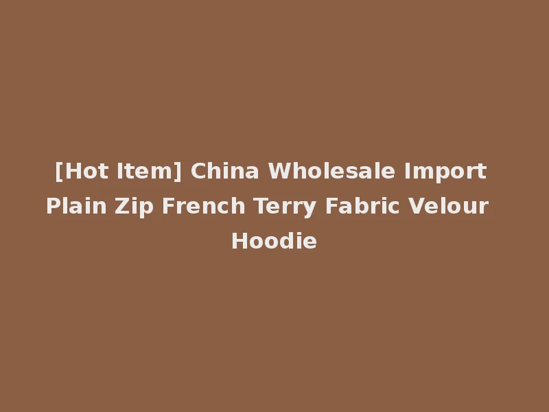 [Hot Item] China Wholesale Import Plain Zip French Terry Fabric Velour Hoodie