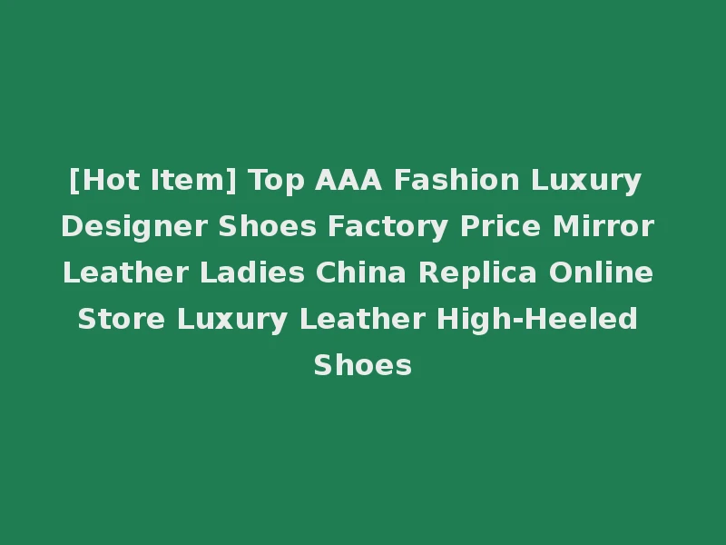[Hot Item] Top AAA Fashion Luxury Designer Shoes Factory Price Mirror Leather Ladies China Replica Online Store Luxury Leather High-Heeled Shoes