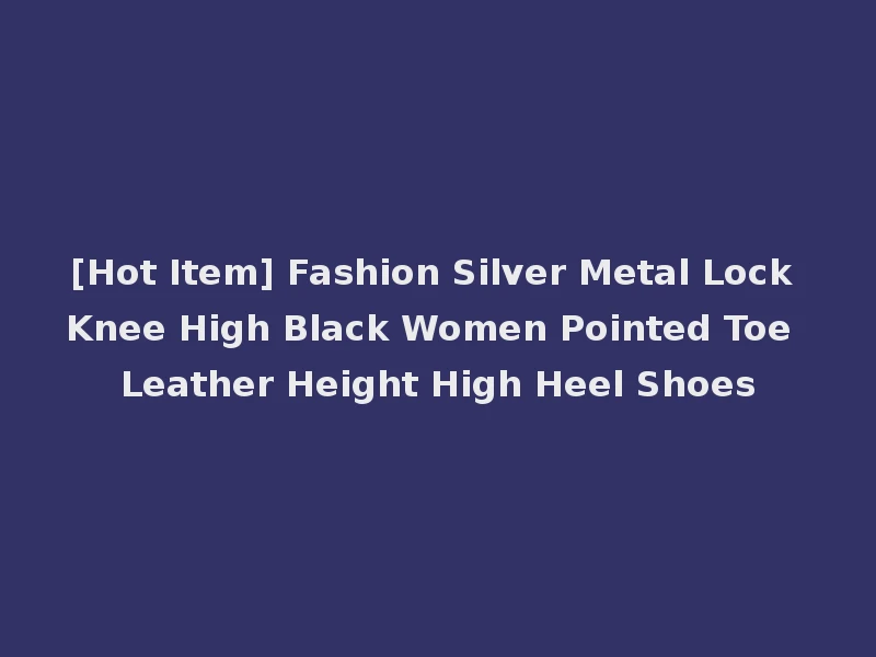 [Hot Item] Fashion Silver Metal Lock Knee High Black Women Pointed Toe Leather Height High Heel Shoes