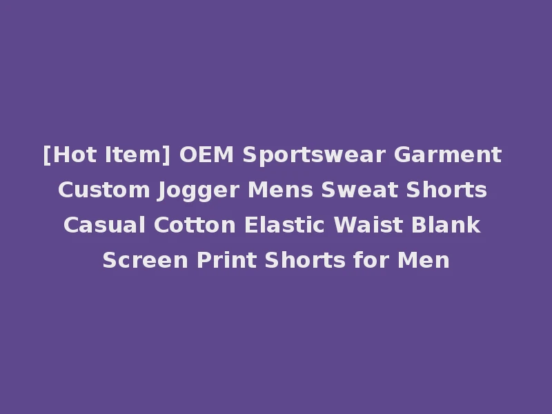 [Hot Item] OEM Sportswear Garment Custom Jogger Mens Sweat Shorts Casual Cotton Elastic Waist Blank Screen Print Shorts for Men
