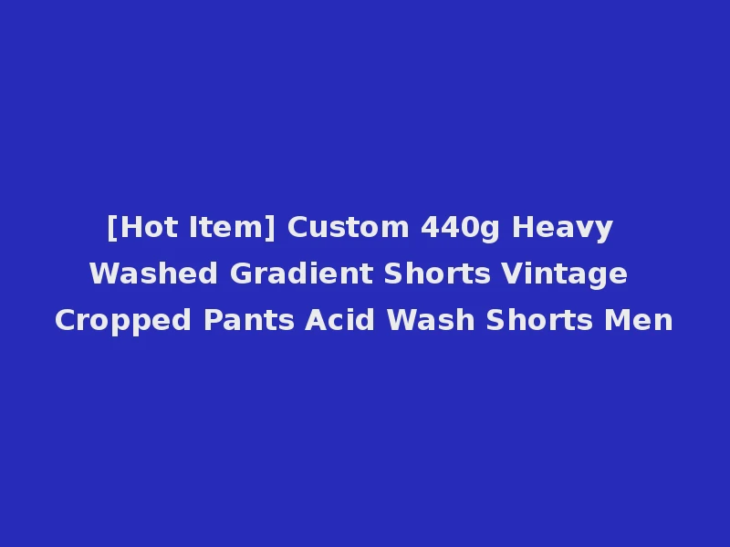 [Hot Item] Custom 440g Heavy Washed Gradient Shorts Vintage Cropped Pants Acid Wash Shorts Men