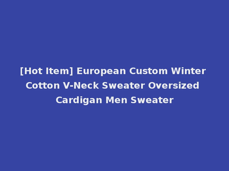 [Hot Item] European Custom Winter Cotton V-Neck Sweater Oversized Cardigan Men Sweater