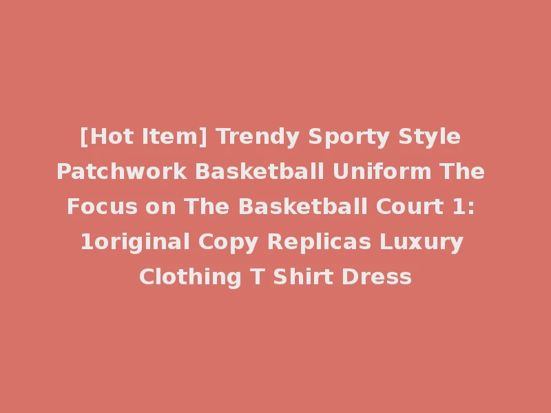 [Hot Item] Trendy Sporty Style Patchwork Basketball Uniform The Focus on The Basketball Court 1: 1original Copy Replicas Luxury Clothing T Shirt Dress