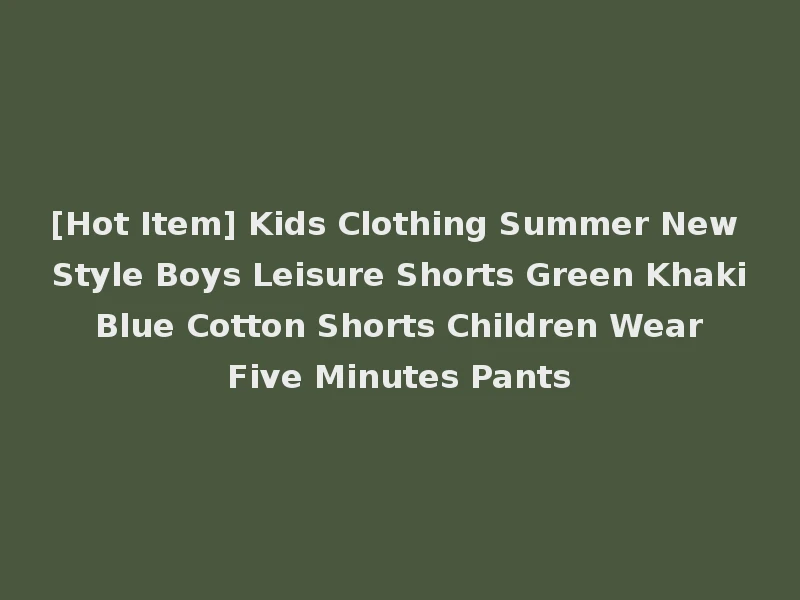 [Hot Item] Kids Clothing Summer New Style Boys Leisure Shorts Green Khaki Blue Cotton Shorts Children Wear Five Minutes Pants