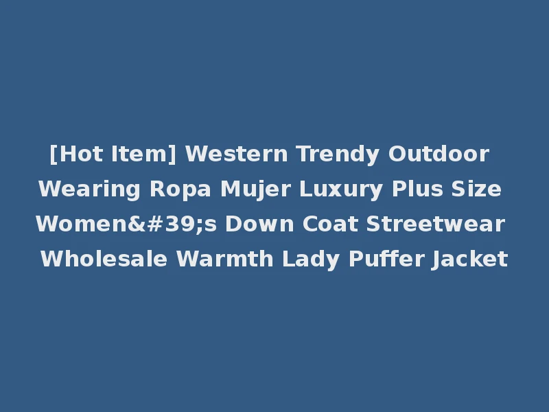 [Hot Item] Western Trendy Outdoor Wearing Ropa Mujer Luxury Plus Size Women's Down Coat Streetwear Wholesale Warmth Lady Puffer Jacket