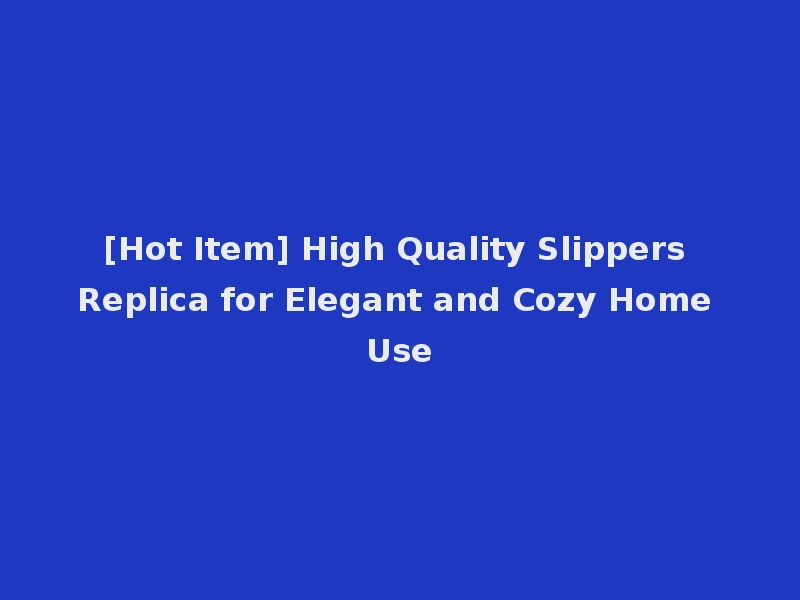 [Hot Item] High Quality Slippers Replica for Elegant and Cozy Home Use