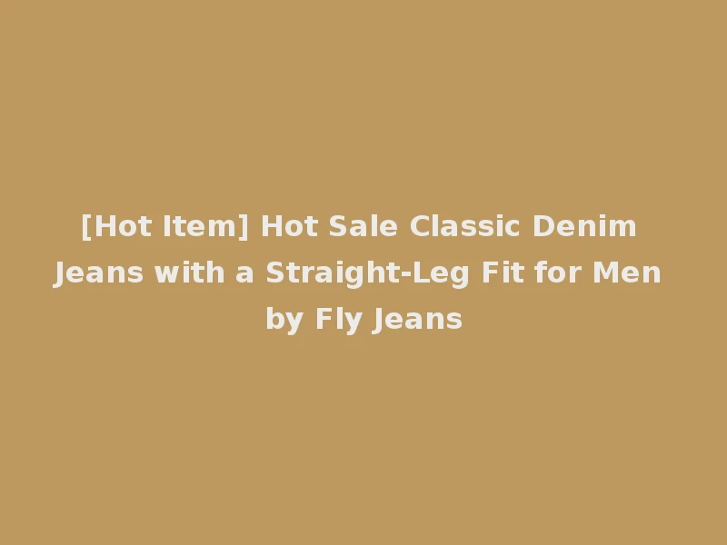 [Hot Item] Hot Sale Classic Denim Jeans with a Straight-Leg Fit for Men by Fly Jeans