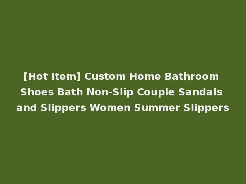 [Hot Item] Custom Home Bathroom Shoes Bath Non-Slip Couple Sandals and Slippers Women Summer Slippers