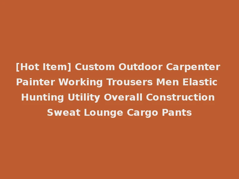[Hot Item] Custom Outdoor Carpenter Painter Working Trousers Men Elastic Hunting Utility Overall Construction Sweat Lounge Cargo Pants