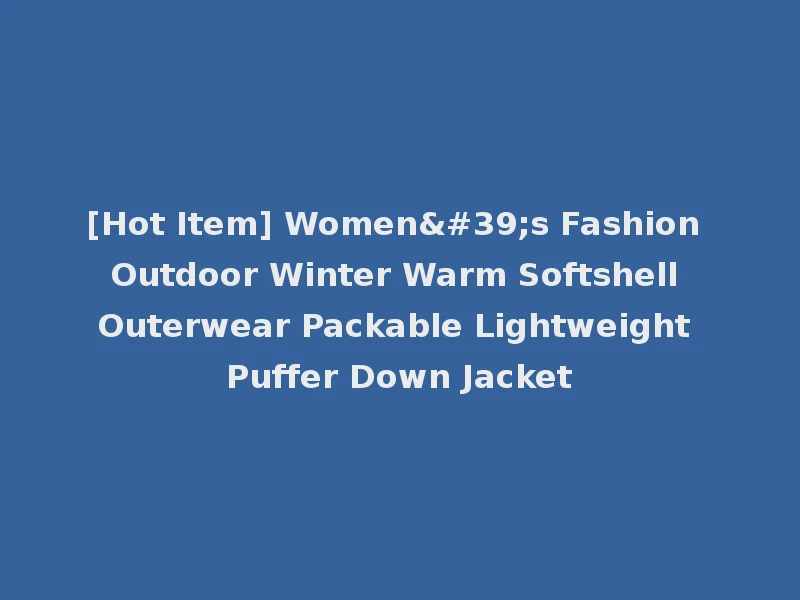 [Hot Item] Women's Fashion Outdoor Winter Warm Softshell Outerwear Packable Lightweight Puffer Down Jacket