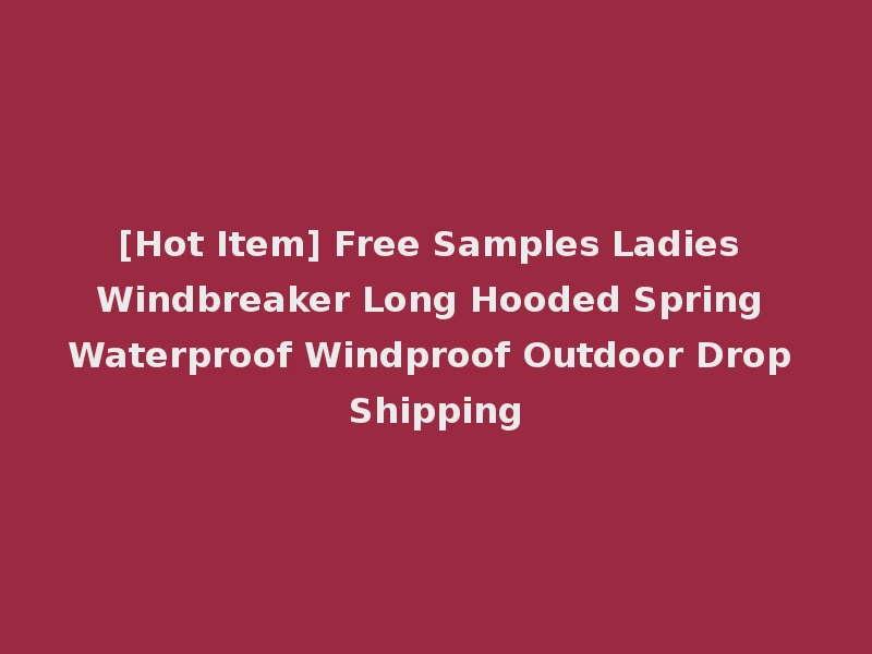 [Hot Item] Free Samples Ladies Windbreaker Long Hooded Spring Waterproof Windproof Outdoor Drop Shipping