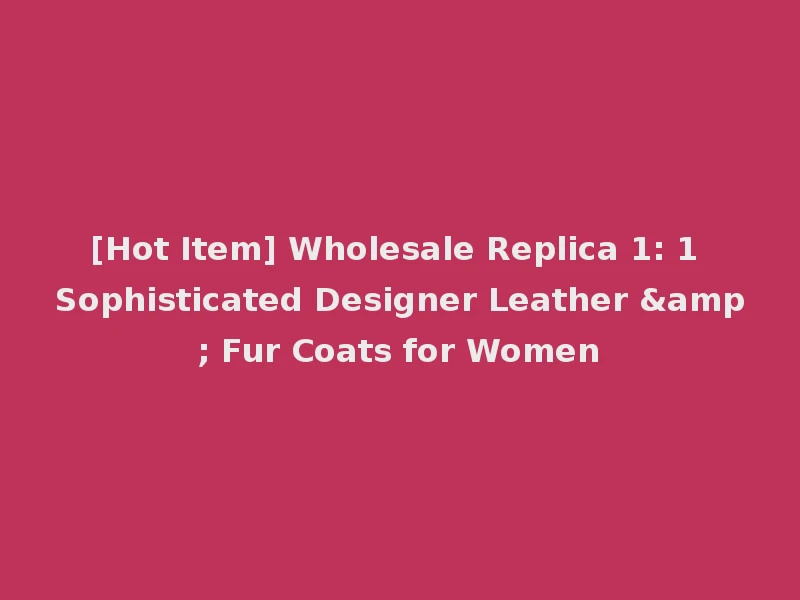 [Hot Item] Wholesale Replica 1: 1 Sophisticated Designer Leather & Fur Coats for Women
