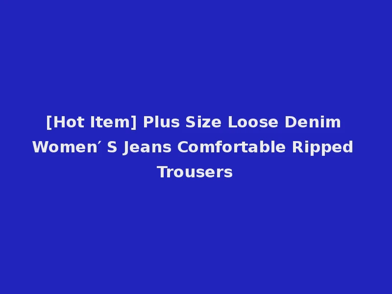 [Hot Item] Plus Size Loose Denim Women′ S Jeans Comfortable Ripped Trousers
