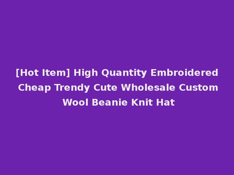 [Hot Item] High Quantity Embroidered Cheap Trendy Cute Wholesale Custom Wool Beanie Knit Hat