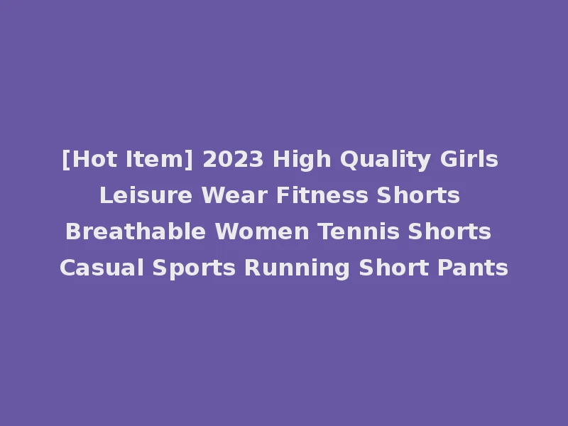 [Hot Item] 2023 High Quality Girls Leisure Wear Fitness Shorts Breathable Women Tennis Shorts Casual Sports Running Short Pants