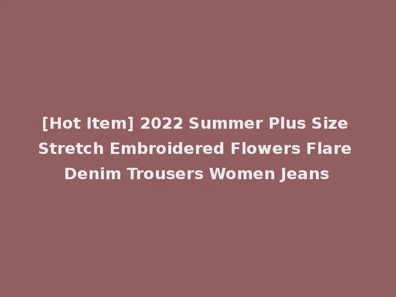 [Hot Item] 2022 Summer Plus Size Stretch Embroidered Flowers Flare Denim Trousers Women Jeans
