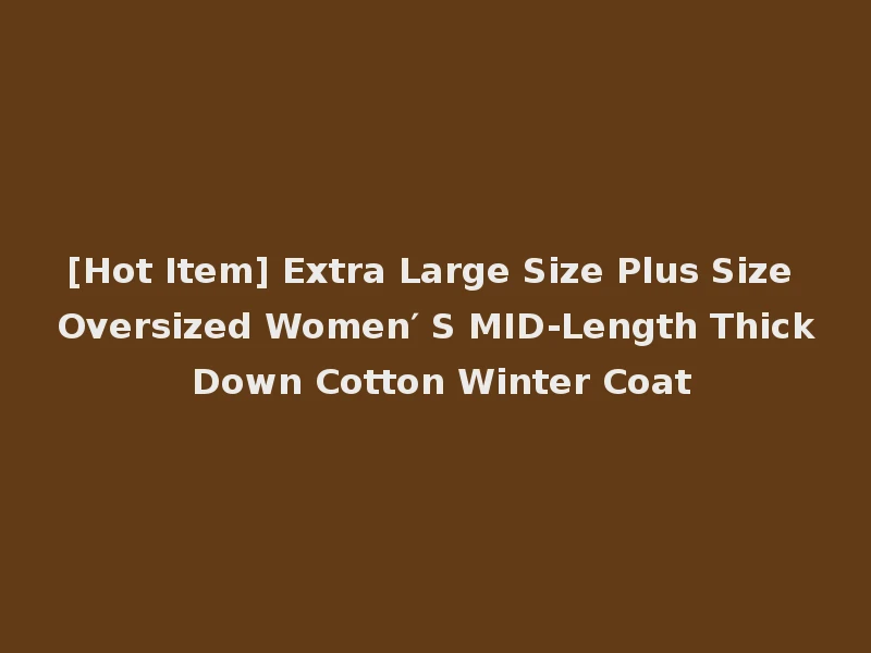 [Hot Item] Extra Large Size Plus Size Oversized Women′ S MID-Length Thick Down Cotton Winter Coat