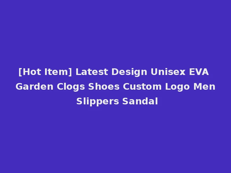 [Hot Item] Latest Design Unisex EVA Garden Clogs Shoes Custom Logo Men Slippers Sandal