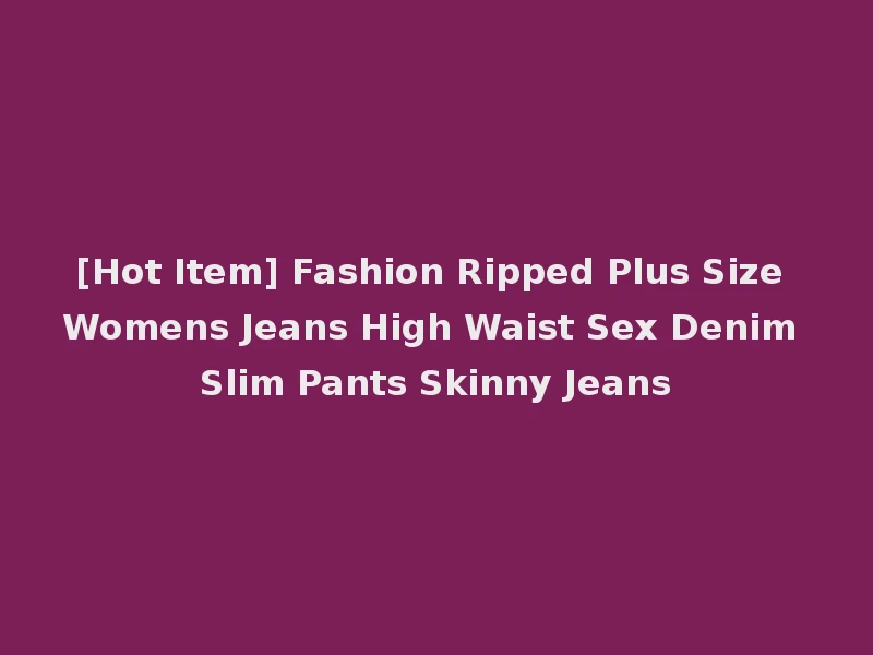 [Hot Item] Fashion Ripped Plus Size Womens Jeans High Waist Sex Denim Slim Pants Skinny Jeans