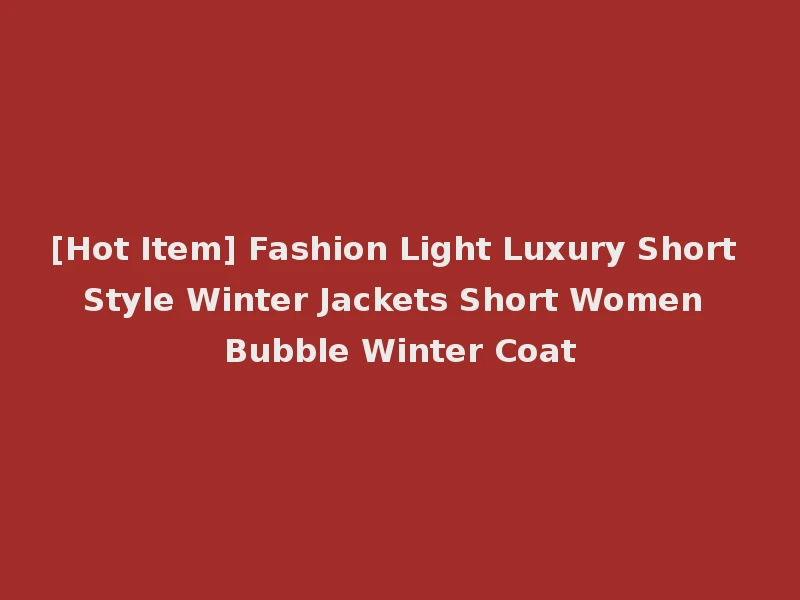 [Hot Item] Fashion Light Luxury Short Style Winter Jackets Short Women Bubble Winter Coat