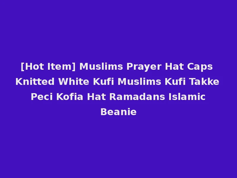 [Hot Item] Muslims Prayer Hat Caps Knitted White Kufi Muslims Kufi Takke Peci Kofia Hat Ramadans Islamic Beanie