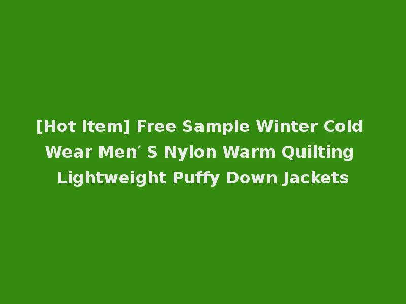 [Hot Item] Free Sample Winter Cold Wear Men′ S Nylon Warm Quilting Lightweight Puffy Down Jackets