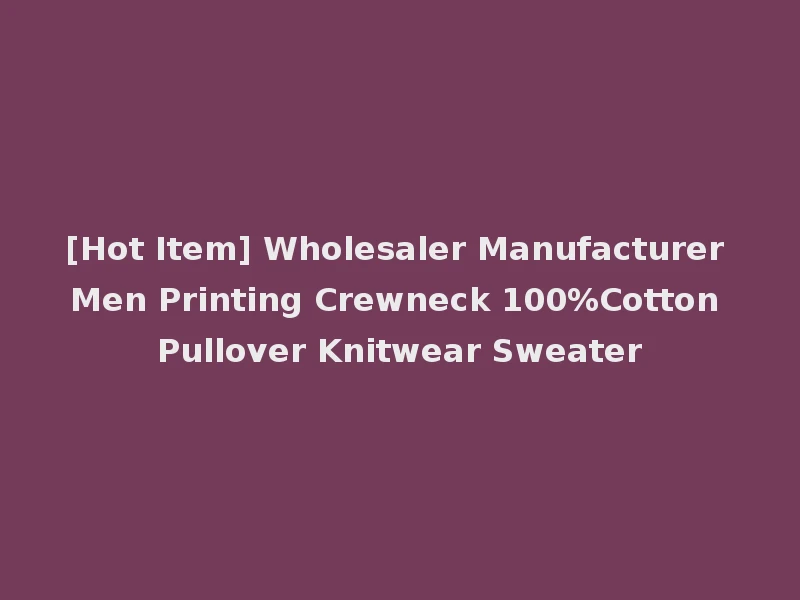 [Hot Item] Wholesaler Manufacturer Men Printing Crewneck 100%Cotton Pullover Knitwear Sweater