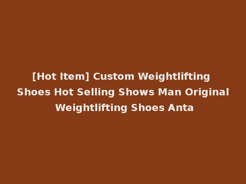 [Hot Item] Custom Weightlifting Shoes Hot Selling Shows Man Original Weightlifting Shoes Anta