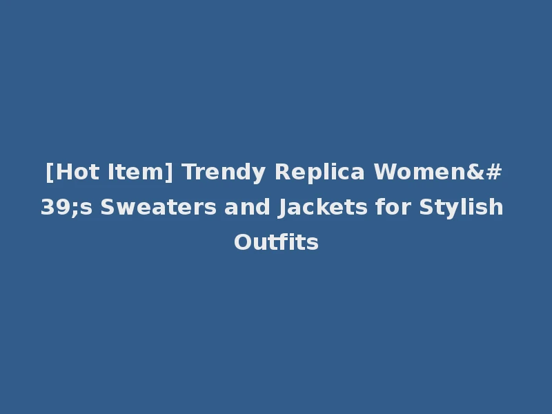 [Hot Item] Trendy Replica Women's Sweaters and Jackets for Stylish Outfits