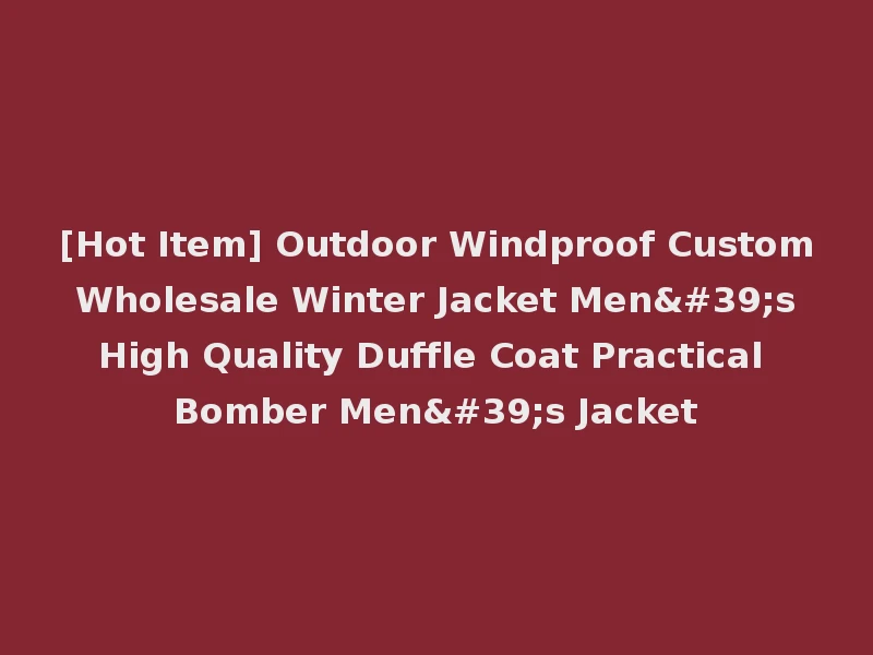 [Hot Item] Outdoor Windproof Custom Wholesale Winter Jacket Men's High Quality Duffle Coat Practical Bomber Men's Jacket