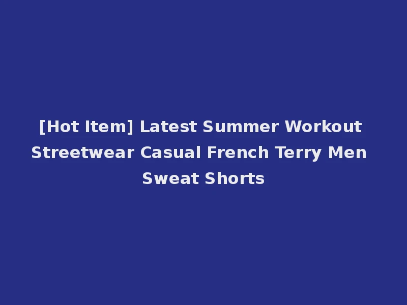 [Hot Item] Latest Summer Workout Streetwear Casual French Terry Men Sweat Shorts