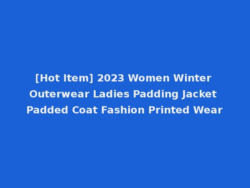 [Hot Item] 2023 Women Winter Outerwear Ladies Padding Jacket Padded Coat Fashion Printed Wear