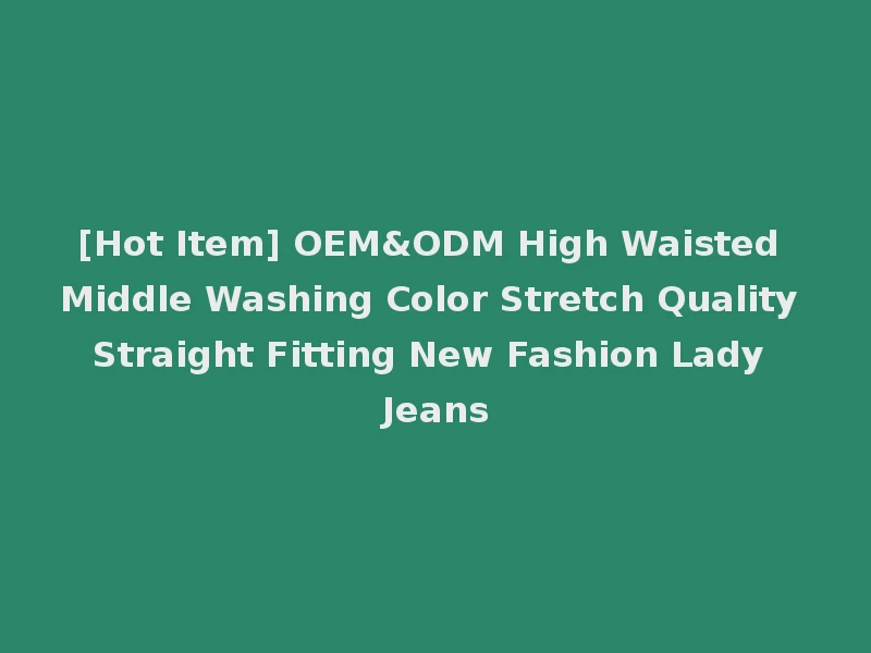 [Hot Item] OEM&ODM High Waisted Middle Washing Color Stretch Quality Straight Fitting New Fashion Lady Jeans