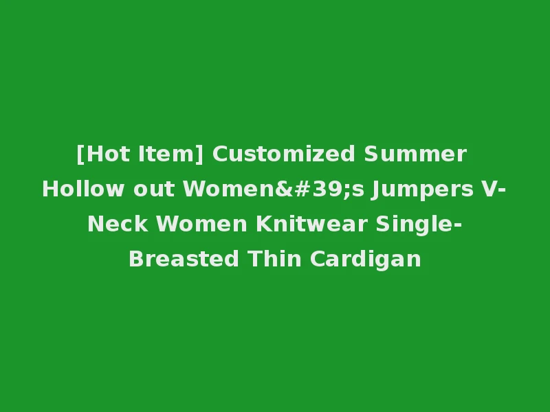 [Hot Item] Customized Summer Hollow out Women's Jumpers V-Neck Women Knitwear Single-Breasted Thin Cardigan