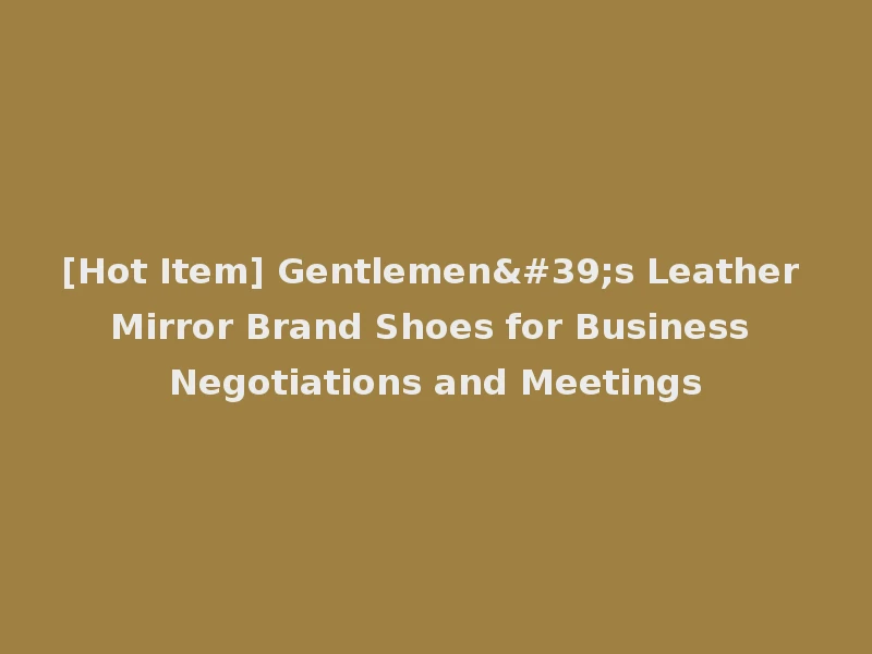 [Hot Item] Gentlemen's Leather Mirror Brand Shoes for Business Negotiations and Meetings