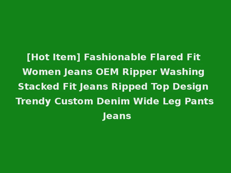 [Hot Item] Fashionable Flared Fit Women Jeans OEM Ripper Washing Stacked Fit Jeans Ripped Top Design Trendy Custom Denim Wide Leg Pants Jeans