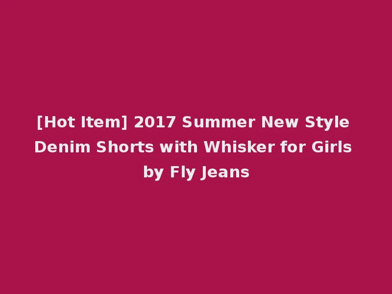 [Hot Item] 2017 Summer New Style Denim Shorts with Whisker for Girls by Fly Jeans