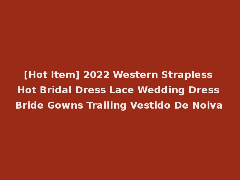 [Hot Item] 2022 Western Strapless Hot Bridal Dress Lace Wedding Dress Bride Gowns Trailing Vestido De Noiva