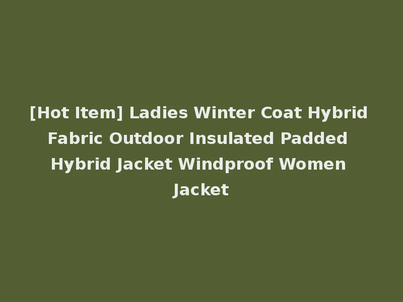 [Hot Item] Ladies Winter Coat Hybrid Fabric Outdoor Insulated Padded Hybrid Jacket Windproof Women Jacket