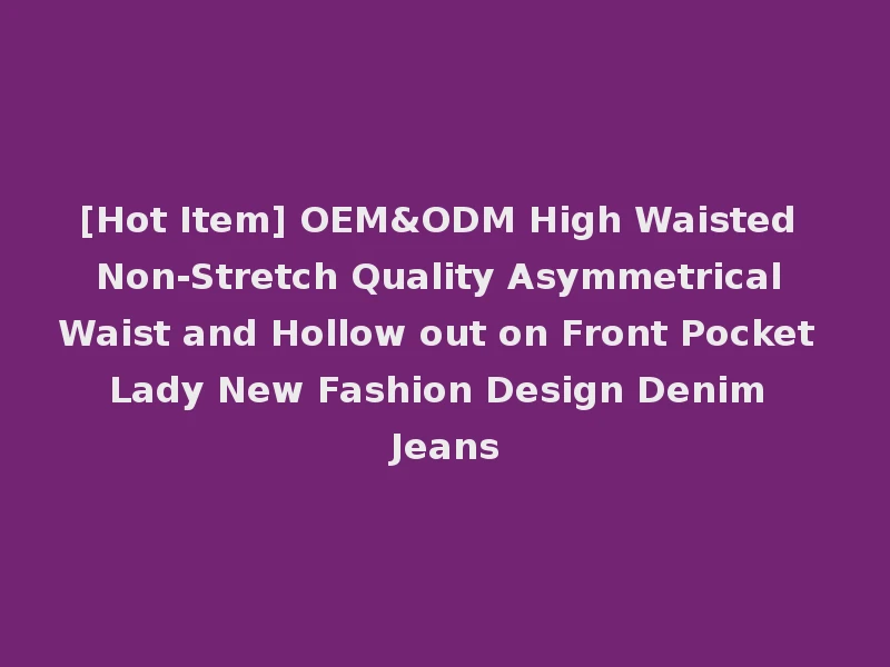 [Hot Item] OEM&ODM High Waisted Non-Stretch Quality Asymmetrical Waist and Hollow out on Front Pocket Lady New Fashion Design Denim Jeans